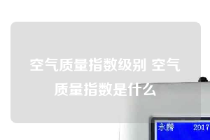 空氣質(zhì)量指數(shù)級別 空氣質(zhì)量指數(shù)是什么