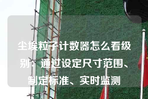 塵埃粒子計(jì)數(shù)器怎么看級(jí)別：通過設(shè)定尺寸范圍、制定標(biāo)準(zhǔn)、實(shí)時(shí)監(jiān)測(cè)